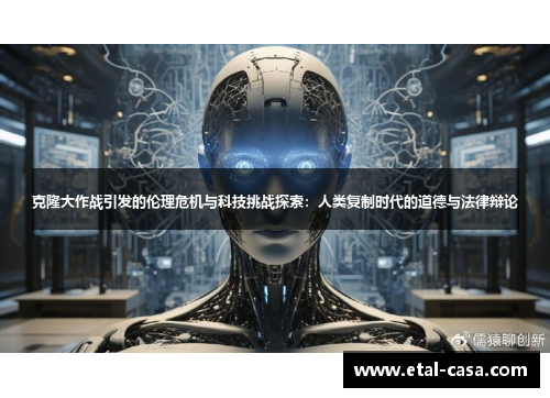 克隆大作战引发的伦理危机与科技挑战探索：人类复制时代的道德与法律辩论